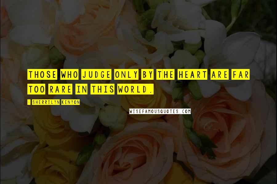 Sherrilyn Kenyon Quotes: Those who judge only by the heart are far too rare in this world.