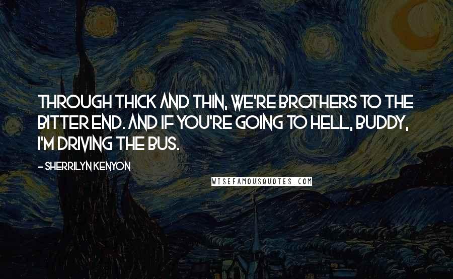 Sherrilyn Kenyon Quotes: Through thick and thin, we're brothers to the bitter end. And if you're going to hell, buddy, I'm driving the bus.