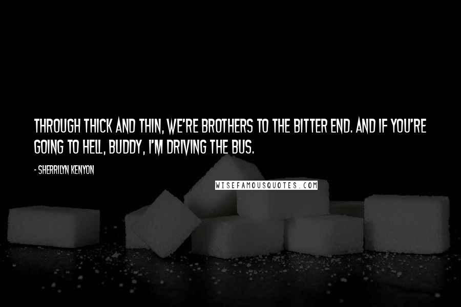 Sherrilyn Kenyon Quotes: Through thick and thin, we're brothers to the bitter end. And if you're going to hell, buddy, I'm driving the bus.