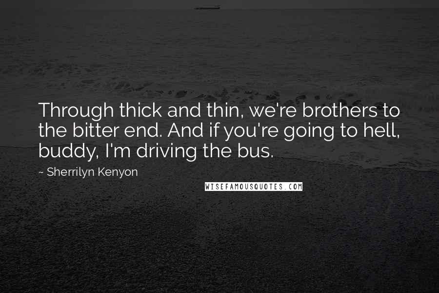 Sherrilyn Kenyon Quotes: Through thick and thin, we're brothers to the bitter end. And if you're going to hell, buddy, I'm driving the bus.