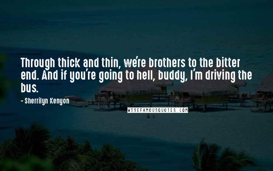 Sherrilyn Kenyon Quotes: Through thick and thin, we're brothers to the bitter end. And if you're going to hell, buddy, I'm driving the bus.