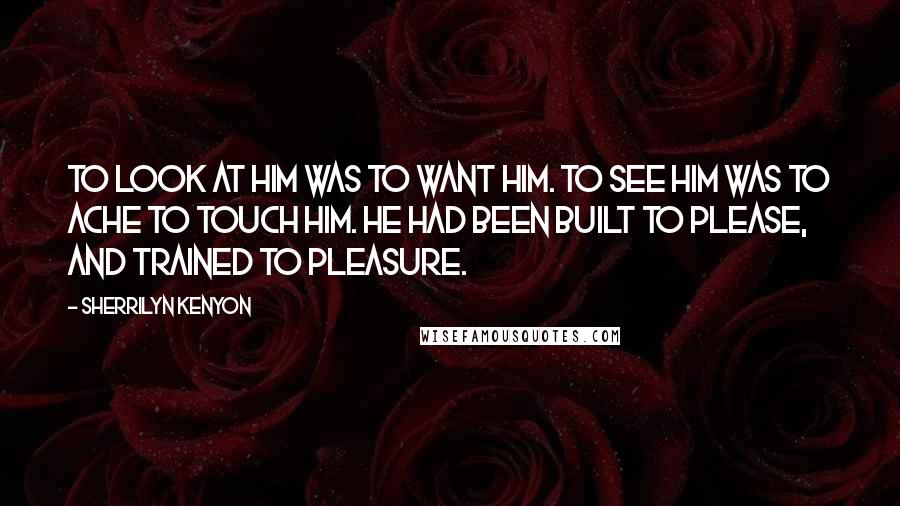 Sherrilyn Kenyon Quotes: To look at him was to want him. To see him was to ache to touch him. He had been built to please, and trained to pleasure.