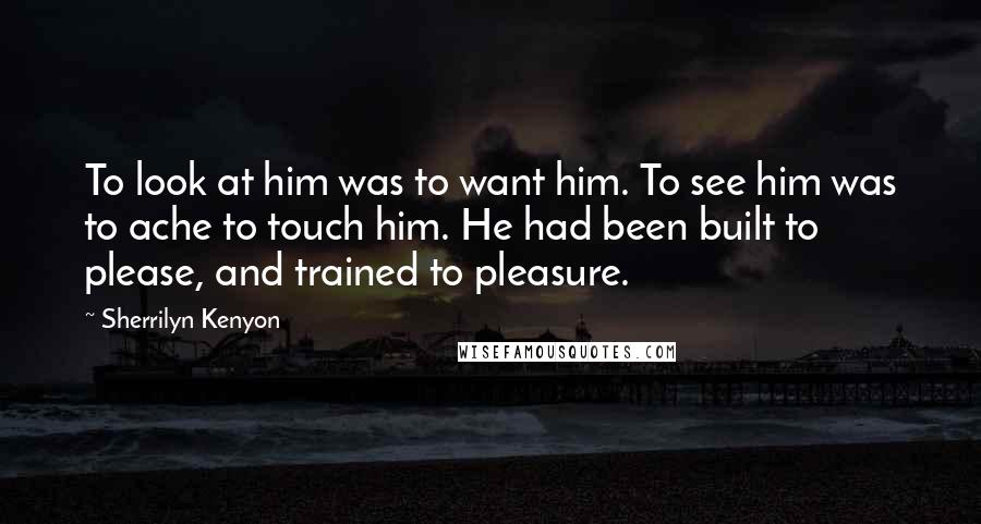 Sherrilyn Kenyon Quotes: To look at him was to want him. To see him was to ache to touch him. He had been built to please, and trained to pleasure.