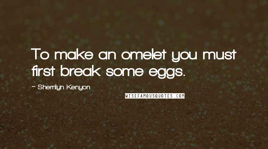 Sherrilyn Kenyon Quotes: To make an omelet you must first break some eggs.