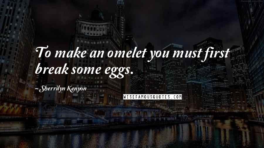 Sherrilyn Kenyon Quotes: To make an omelet you must first break some eggs.