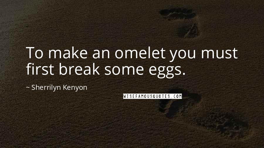 Sherrilyn Kenyon Quotes: To make an omelet you must first break some eggs.