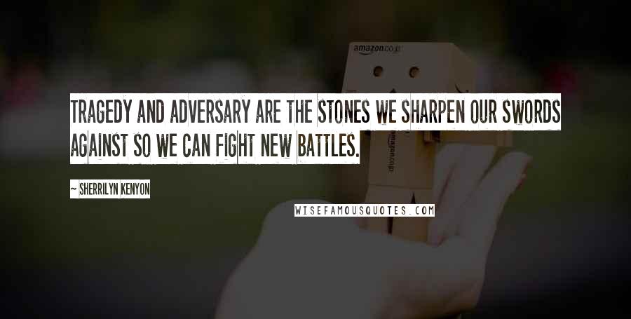 Sherrilyn Kenyon Quotes: Tragedy and adversary are the stones we sharpen our swords against so we can fight new battles.