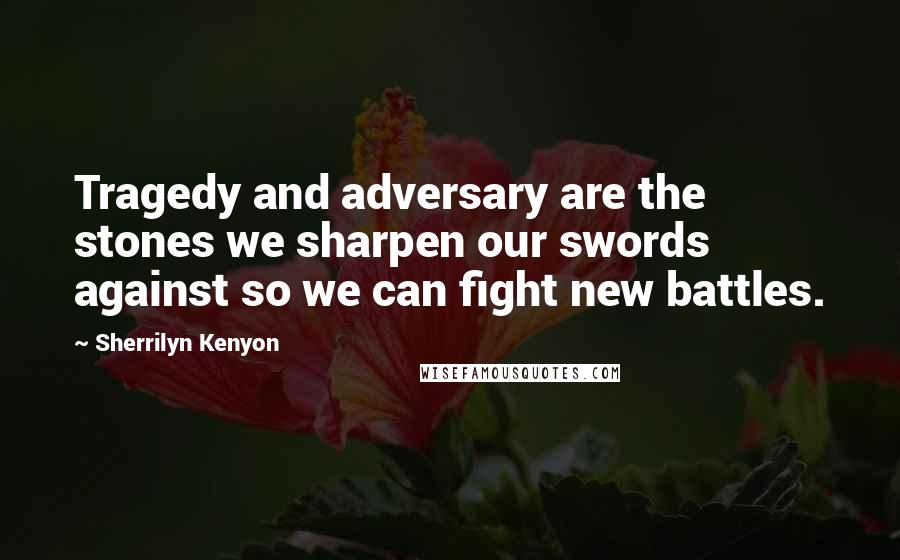 Sherrilyn Kenyon Quotes: Tragedy and adversary are the stones we sharpen our swords against so we can fight new battles.