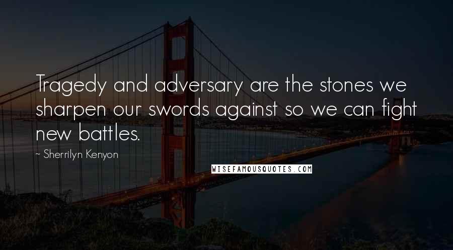 Sherrilyn Kenyon Quotes: Tragedy and adversary are the stones we sharpen our swords against so we can fight new battles.