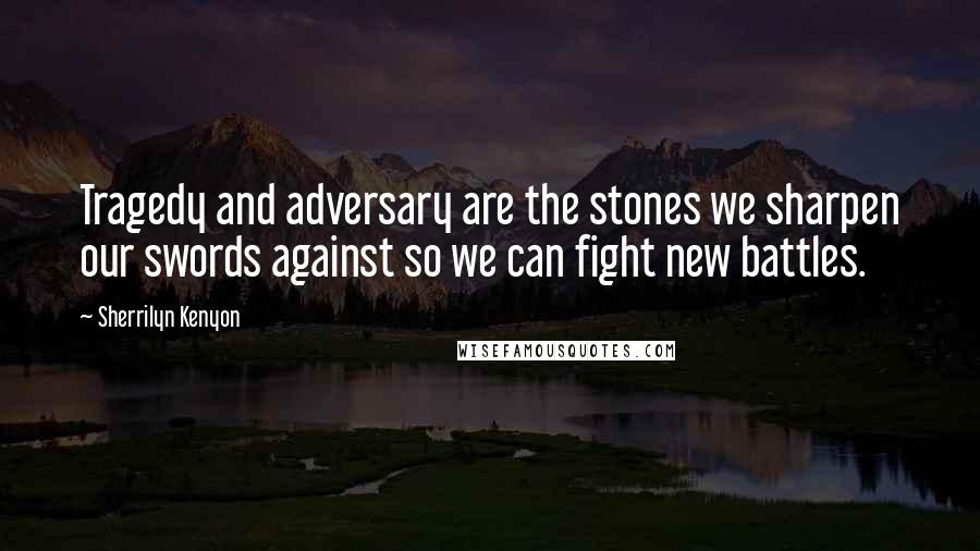 Sherrilyn Kenyon Quotes: Tragedy and adversary are the stones we sharpen our swords against so we can fight new battles.