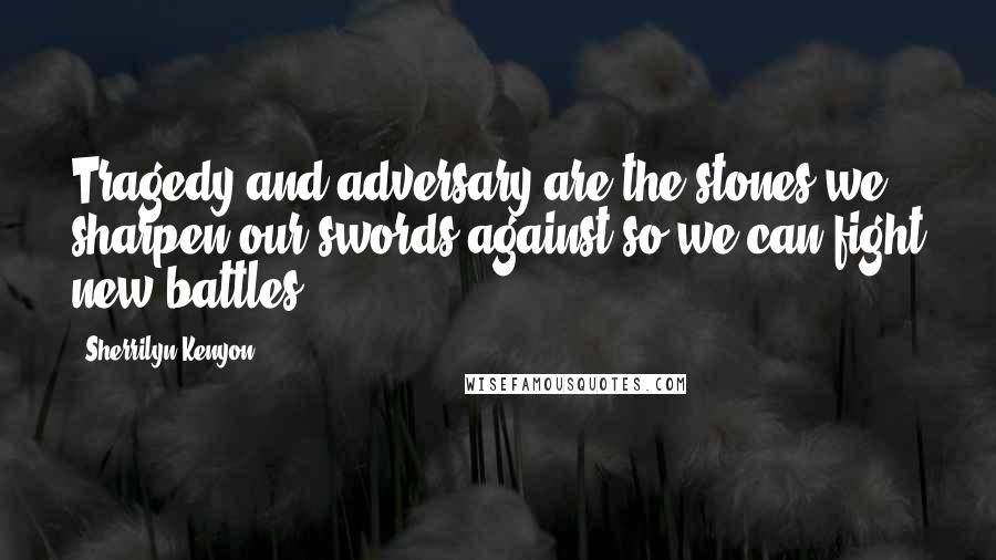 Sherrilyn Kenyon Quotes: Tragedy and adversary are the stones we sharpen our swords against so we can fight new battles.