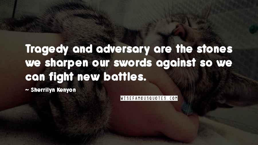 Sherrilyn Kenyon Quotes: Tragedy and adversary are the stones we sharpen our swords against so we can fight new battles.