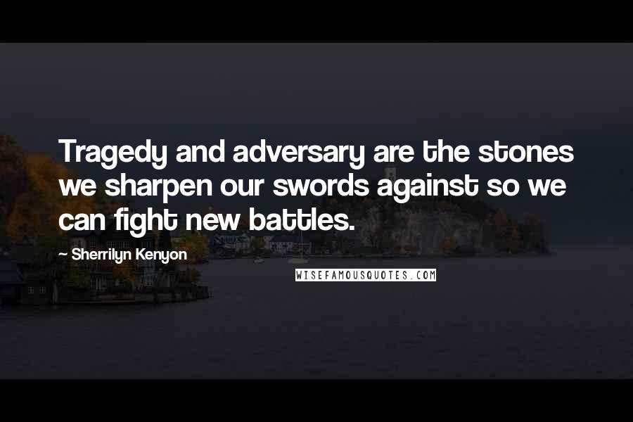 Sherrilyn Kenyon Quotes: Tragedy and adversary are the stones we sharpen our swords against so we can fight new battles.