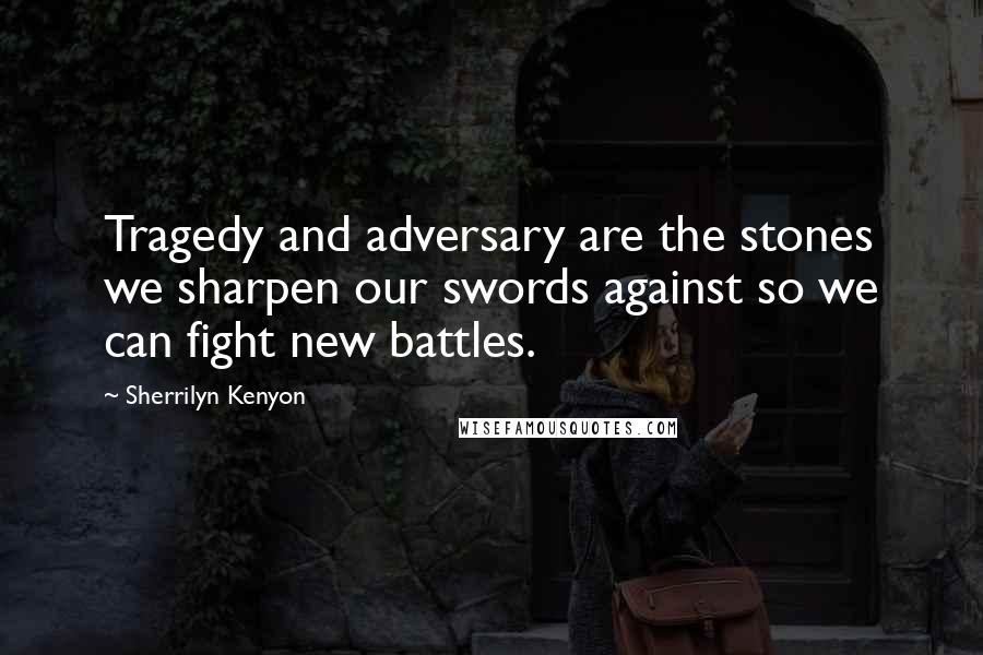 Sherrilyn Kenyon Quotes: Tragedy and adversary are the stones we sharpen our swords against so we can fight new battles.