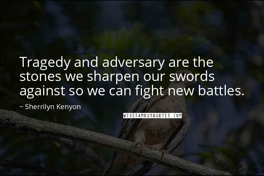 Sherrilyn Kenyon Quotes: Tragedy and adversary are the stones we sharpen our swords against so we can fight new battles.