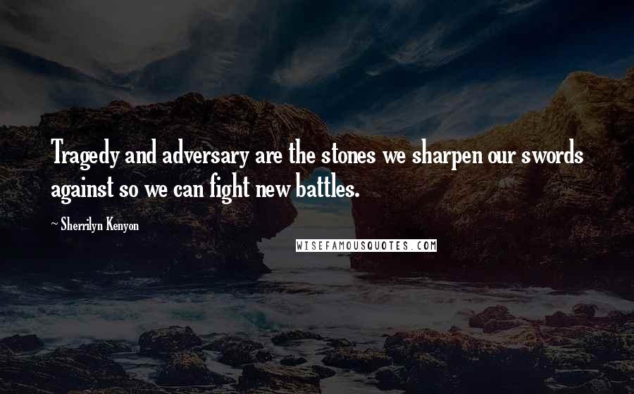 Sherrilyn Kenyon Quotes: Tragedy and adversary are the stones we sharpen our swords against so we can fight new battles.