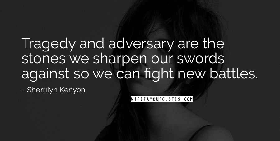 Sherrilyn Kenyon Quotes: Tragedy and adversary are the stones we sharpen our swords against so we can fight new battles.