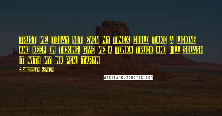 Sherrilyn Kenyon Quotes: Trust me, today not even my Timex could take a licking and keep on ticking. Give me a Tonka truck and I'll squash it with my ink pen. (Taryn)