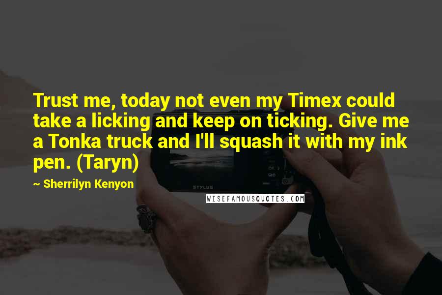 Sherrilyn Kenyon Quotes: Trust me, today not even my Timex could take a licking and keep on ticking. Give me a Tonka truck and I'll squash it with my ink pen. (Taryn)