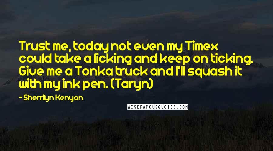 Sherrilyn Kenyon Quotes: Trust me, today not even my Timex could take a licking and keep on ticking. Give me a Tonka truck and I'll squash it with my ink pen. (Taryn)
