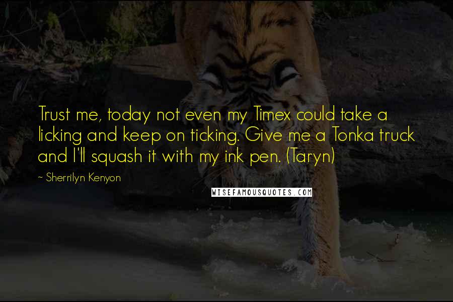 Sherrilyn Kenyon Quotes: Trust me, today not even my Timex could take a licking and keep on ticking. Give me a Tonka truck and I'll squash it with my ink pen. (Taryn)