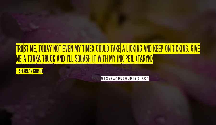Sherrilyn Kenyon Quotes: Trust me, today not even my Timex could take a licking and keep on ticking. Give me a Tonka truck and I'll squash it with my ink pen. (Taryn)