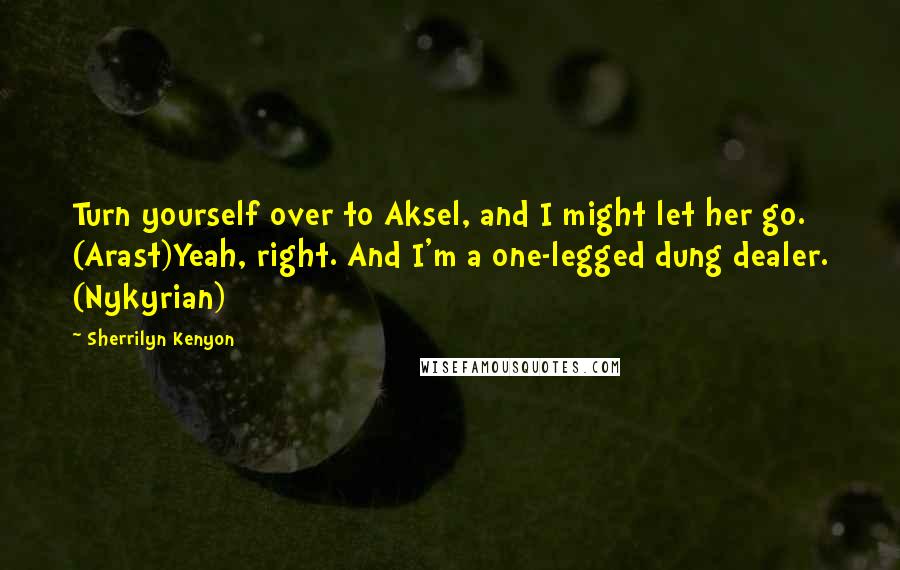 Sherrilyn Kenyon Quotes: Turn yourself over to Aksel, and I might let her go. (Arast)Yeah, right. And I'm a one-legged dung dealer. (Nykyrian)