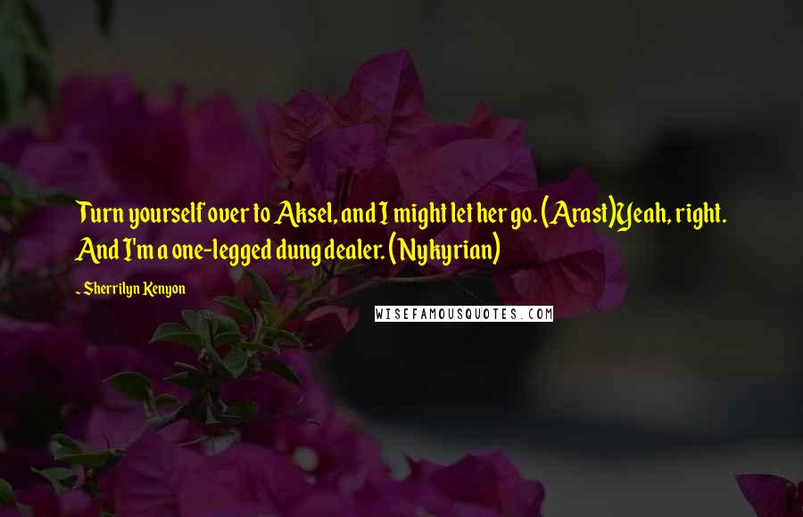 Sherrilyn Kenyon Quotes: Turn yourself over to Aksel, and I might let her go. (Arast)Yeah, right. And I'm a one-legged dung dealer. (Nykyrian)