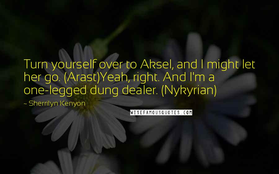 Sherrilyn Kenyon Quotes: Turn yourself over to Aksel, and I might let her go. (Arast)Yeah, right. And I'm a one-legged dung dealer. (Nykyrian)