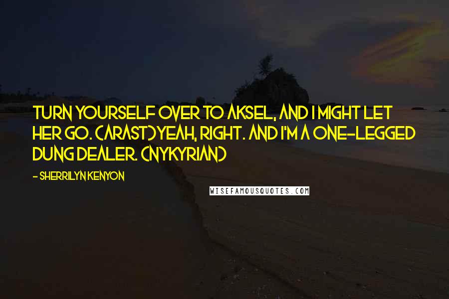 Sherrilyn Kenyon Quotes: Turn yourself over to Aksel, and I might let her go. (Arast)Yeah, right. And I'm a one-legged dung dealer. (Nykyrian)