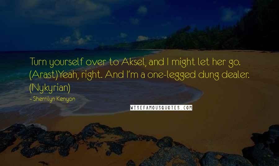 Sherrilyn Kenyon Quotes: Turn yourself over to Aksel, and I might let her go. (Arast)Yeah, right. And I'm a one-legged dung dealer. (Nykyrian)