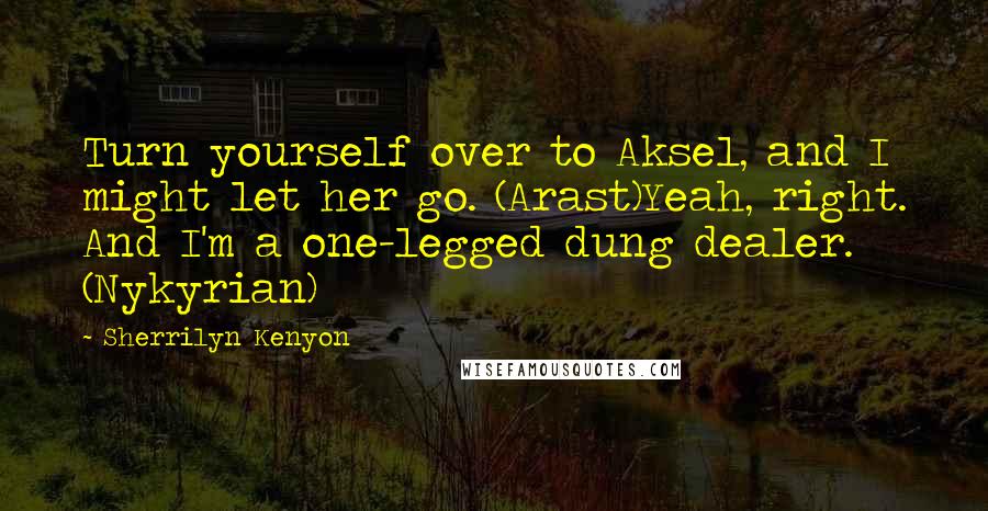 Sherrilyn Kenyon Quotes: Turn yourself over to Aksel, and I might let her go. (Arast)Yeah, right. And I'm a one-legged dung dealer. (Nykyrian)