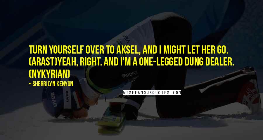 Sherrilyn Kenyon Quotes: Turn yourself over to Aksel, and I might let her go. (Arast)Yeah, right. And I'm a one-legged dung dealer. (Nykyrian)