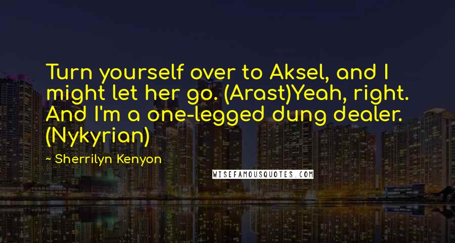 Sherrilyn Kenyon Quotes: Turn yourself over to Aksel, and I might let her go. (Arast)Yeah, right. And I'm a one-legged dung dealer. (Nykyrian)