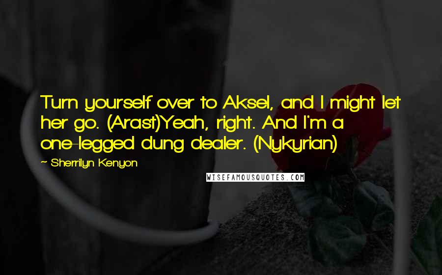 Sherrilyn Kenyon Quotes: Turn yourself over to Aksel, and I might let her go. (Arast)Yeah, right. And I'm a one-legged dung dealer. (Nykyrian)