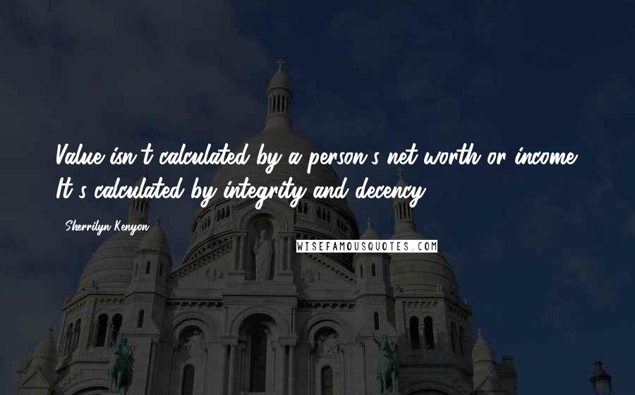 Sherrilyn Kenyon Quotes: Value isn't calculated by a person's net worth or income. It's calculated by integrity and decency.