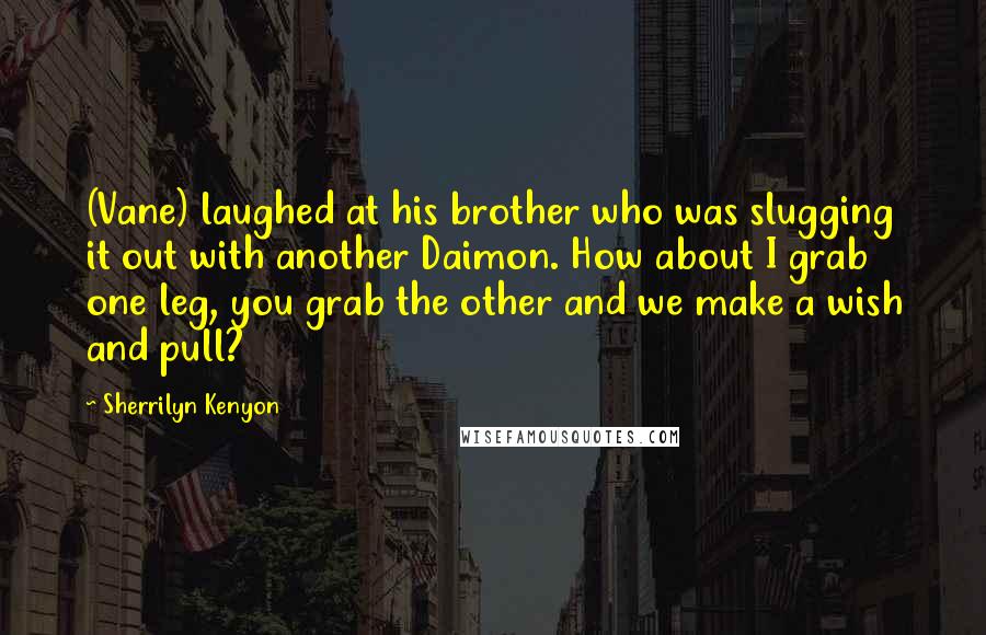 Sherrilyn Kenyon Quotes: (Vane) laughed at his brother who was slugging it out with another Daimon. How about I grab one leg, you grab the other and we make a wish and pull?