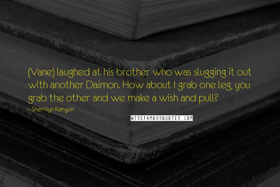 Sherrilyn Kenyon Quotes: (Vane) laughed at his brother who was slugging it out with another Daimon. How about I grab one leg, you grab the other and we make a wish and pull?