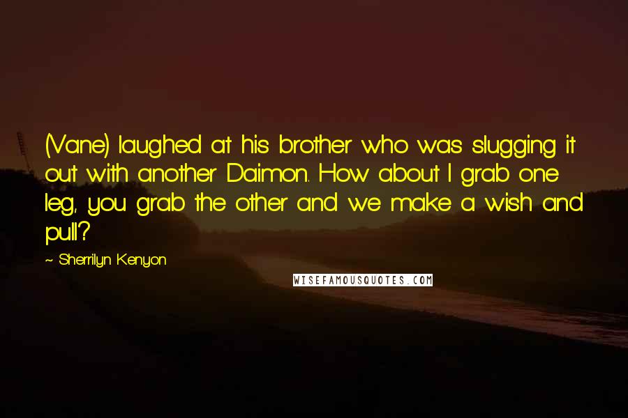 Sherrilyn Kenyon Quotes: (Vane) laughed at his brother who was slugging it out with another Daimon. How about I grab one leg, you grab the other and we make a wish and pull?