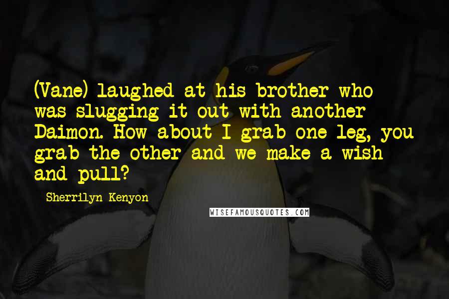 Sherrilyn Kenyon Quotes: (Vane) laughed at his brother who was slugging it out with another Daimon. How about I grab one leg, you grab the other and we make a wish and pull?