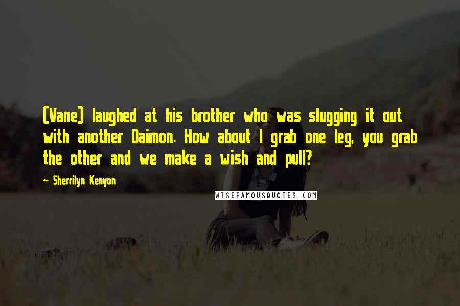 Sherrilyn Kenyon Quotes: (Vane) laughed at his brother who was slugging it out with another Daimon. How about I grab one leg, you grab the other and we make a wish and pull?