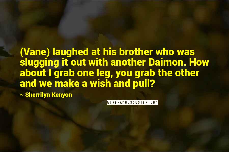 Sherrilyn Kenyon Quotes: (Vane) laughed at his brother who was slugging it out with another Daimon. How about I grab one leg, you grab the other and we make a wish and pull?