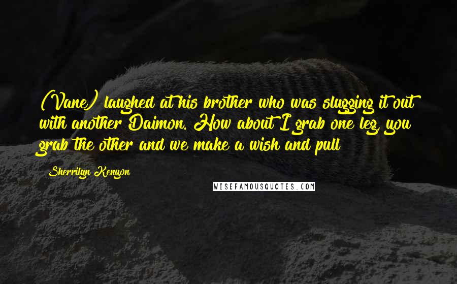 Sherrilyn Kenyon Quotes: (Vane) laughed at his brother who was slugging it out with another Daimon. How about I grab one leg, you grab the other and we make a wish and pull?