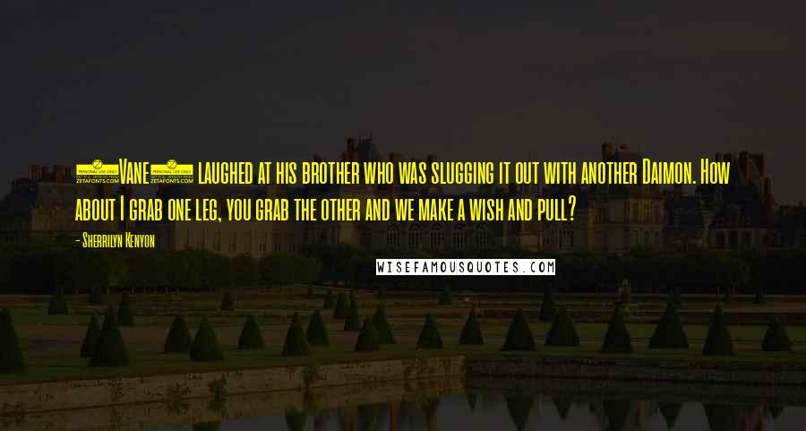 Sherrilyn Kenyon Quotes: (Vane) laughed at his brother who was slugging it out with another Daimon. How about I grab one leg, you grab the other and we make a wish and pull?