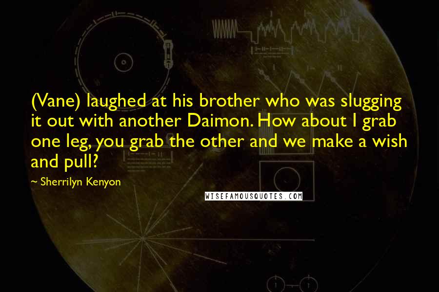 Sherrilyn Kenyon Quotes: (Vane) laughed at his brother who was slugging it out with another Daimon. How about I grab one leg, you grab the other and we make a wish and pull?