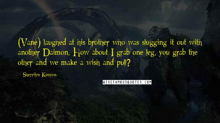 Sherrilyn Kenyon Quotes: (Vane) laughed at his brother who was slugging it out with another Daimon. How about I grab one leg, you grab the other and we make a wish and pull?