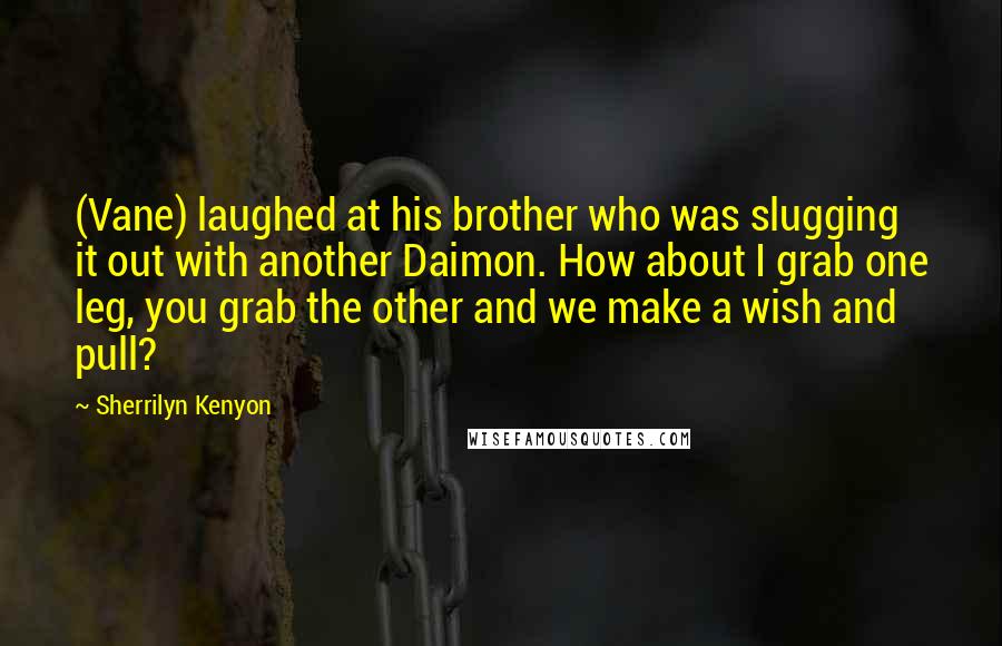 Sherrilyn Kenyon Quotes: (Vane) laughed at his brother who was slugging it out with another Daimon. How about I grab one leg, you grab the other and we make a wish and pull?