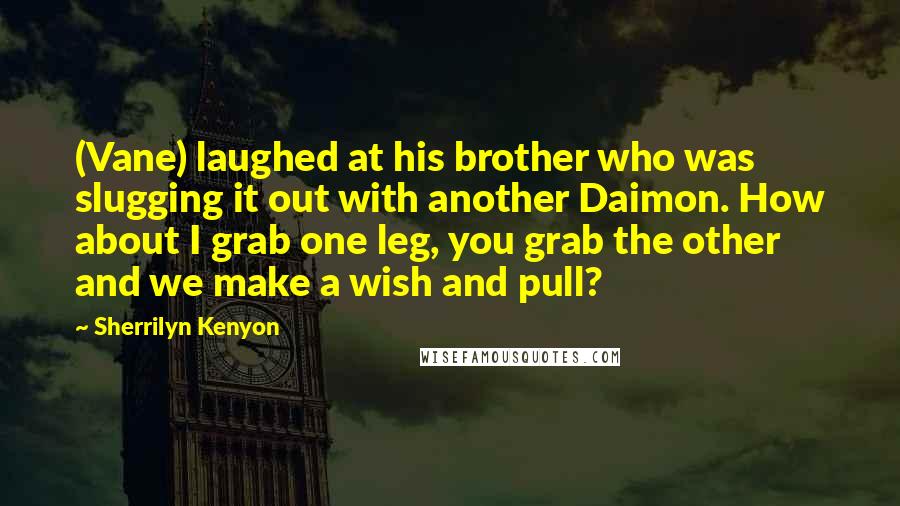 Sherrilyn Kenyon Quotes: (Vane) laughed at his brother who was slugging it out with another Daimon. How about I grab one leg, you grab the other and we make a wish and pull?