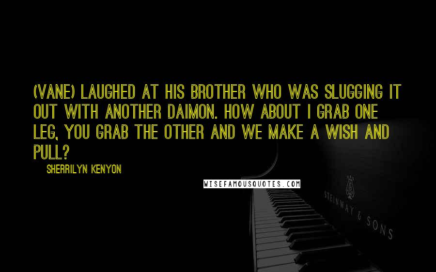 Sherrilyn Kenyon Quotes: (Vane) laughed at his brother who was slugging it out with another Daimon. How about I grab one leg, you grab the other and we make a wish and pull?