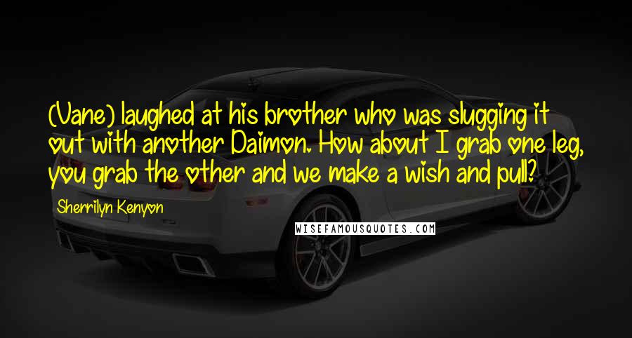 Sherrilyn Kenyon Quotes: (Vane) laughed at his brother who was slugging it out with another Daimon. How about I grab one leg, you grab the other and we make a wish and pull?